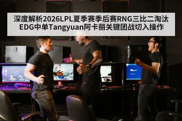 深度解析2026LPL夏季赛季后赛RNG三比二淘汰EDG中单Tangyuan阿卡丽关键团战切入操作