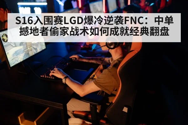 S16入围赛LGD爆冷逆袭FNC：中单撼地者偷家战术如何成就经典翻盘
