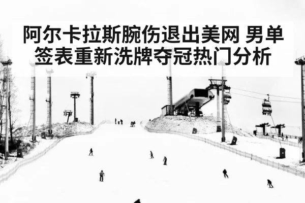 阿尔卡拉斯腕伤退出美网 男单签表重新洗牌夺冠热门分析